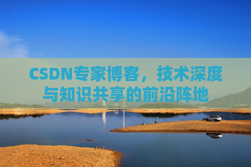 CSDN专家博客，技术深度与知识共享的前沿阵地